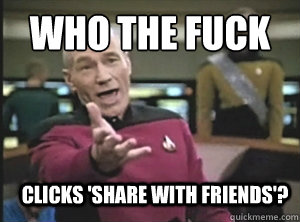 who the fuck clicks 'share with friends'? - who the fuck clicks 'share with friends'?  Annoyed Picard