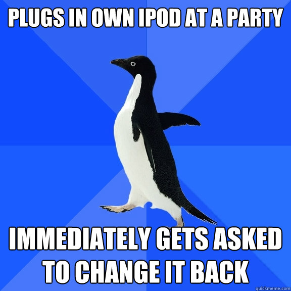 Plugs in own iPod at a party immediately gets asked to change it back  Socially Awkward Penguin