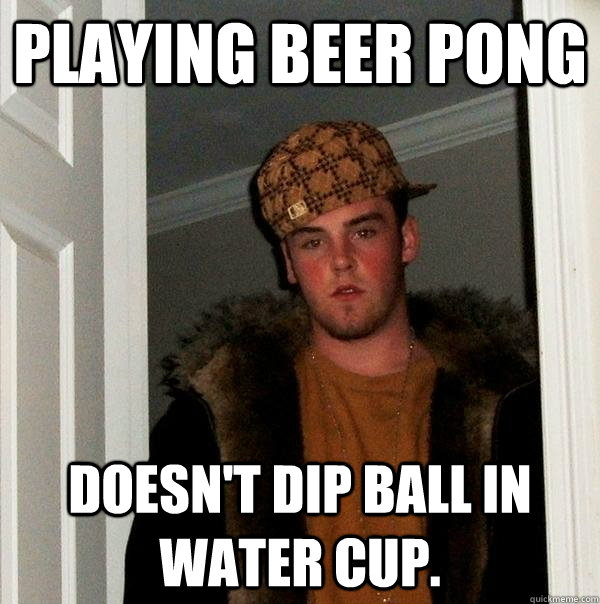 playing beer pong doesn't dip ball in water cup.  Scumbag Steve