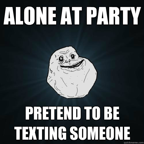 Alone at Party Pretend to be texting someone  - Alone at Party Pretend to be texting someone   Forever Alone