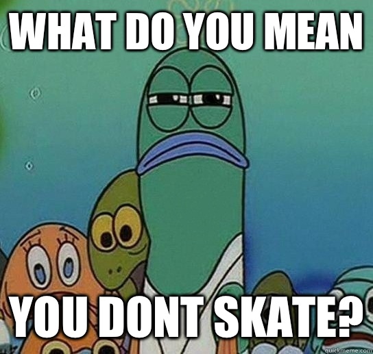 What do you mean you dont skate?  Serious fish SpongeBob