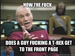 How the fuck does a guy fucking a T-rex get to the front page  Annoyed Picard