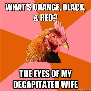 what's orange, black, & red? the eyes of my decapitated wife  Anti-Joke Chicken