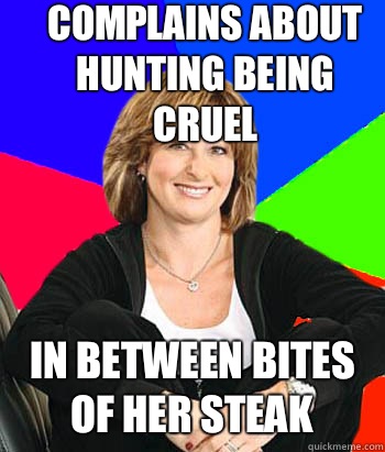 Complains about hunting being cruel In between bites of her steak  Sheltering Suburban Mom