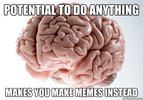 potential to do anything makes you make memes instead  Scumbag Brain