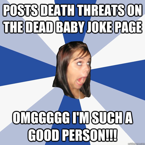 Posts death threats on the dead baby joke page OMGGGGG I'M SUCH A GOOD PERSON!!!  