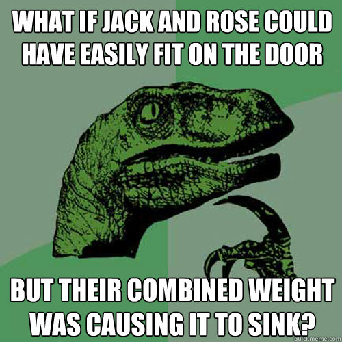 What if Jack and Rose could have easily fit on the door But their combined weight was causing it to sink? - What if Jack and Rose could have easily fit on the door But their combined weight was causing it to sink?  Philosoraptor