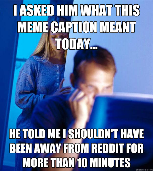 I asked him what this
meme caption meant    today... He told me I shouldn't have been away from Reddit for more than 10 minutes  Redditors Wife