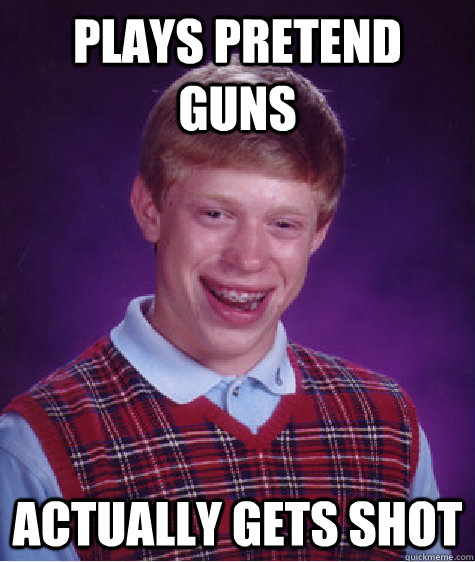 Plays pretend guns  actually gets shot  Bad Luck Brian