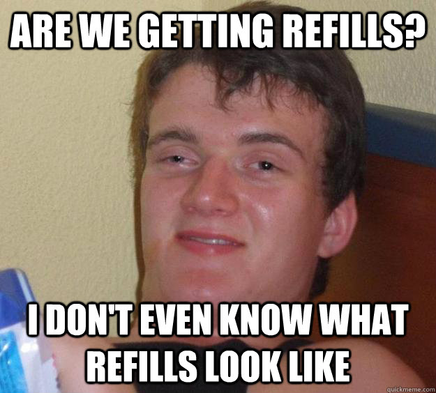 are we getting refills? i don't even know what refills look like - are we getting refills? i don't even know what refills look like  10 Guy