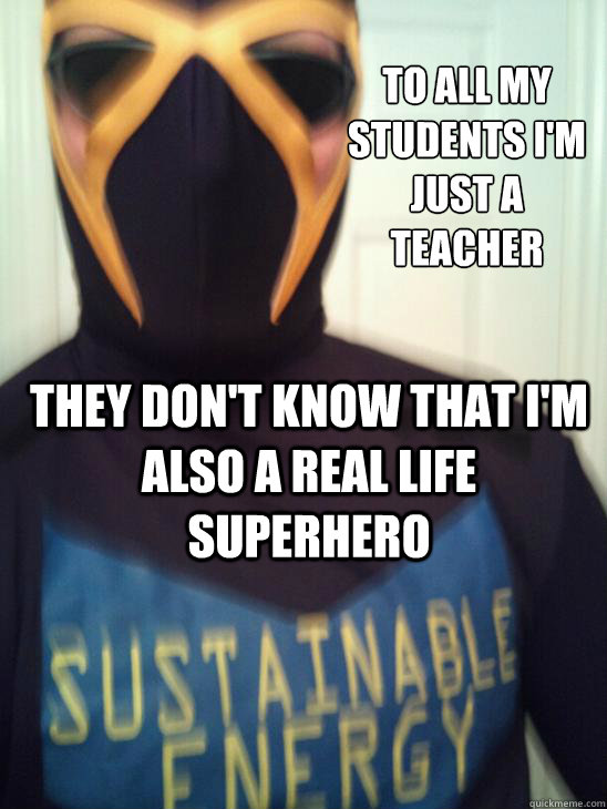 to all my students i'm just a teacher they don't know that i'm also a real life superhero  superhero sustainable energy