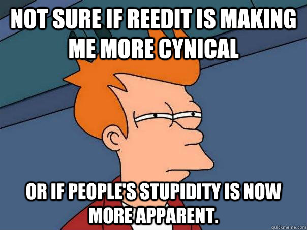 not sure if reedit is making me more cynical or if people's stupidity is now more apparent.  Futurama Fry