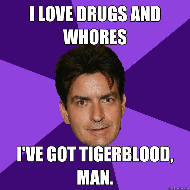 i love drugs and whores I've got tigerblood, man.  Clean Sheen