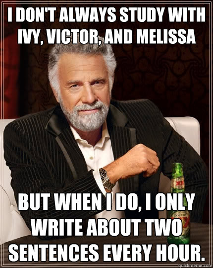 I don't always study with Ivy, victor, and melissa but when I do, I only write about two sentences every hour.  The Most Interesting Man In The World