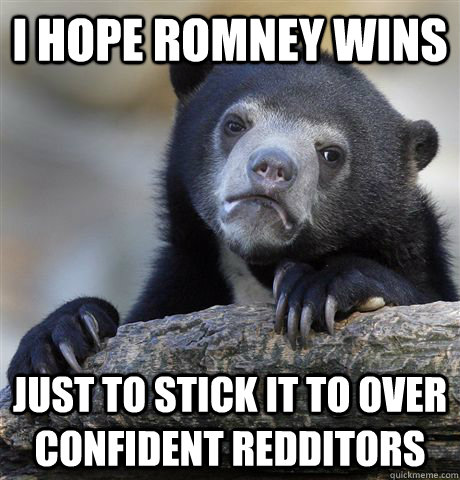 I hope Romney wins just to stick it to over confident redditors  Confession Bear