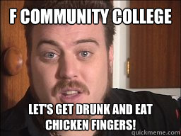 F Community College Let's get drunk and eat chicken fingers!  Rickyisms