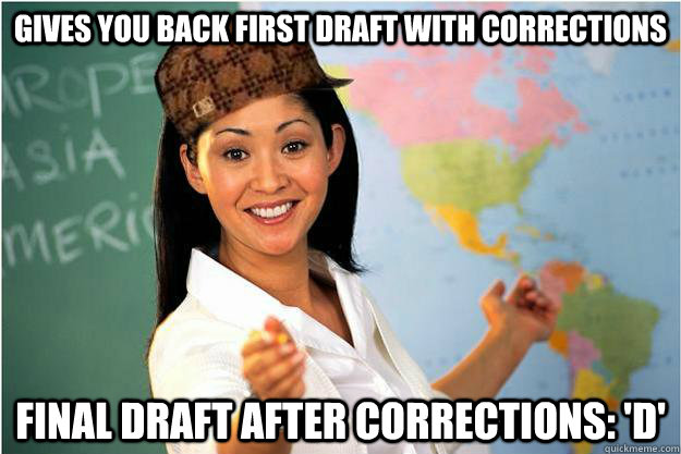 Gives you back first draft with corrections Final draft after corrections: 'D'  Scumbag Teacher