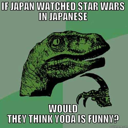 IF JAPAN WATCHED STAR WARS IN JAPANESE WOULD THEY THINK YODA IS FUNNY? Philosoraptor