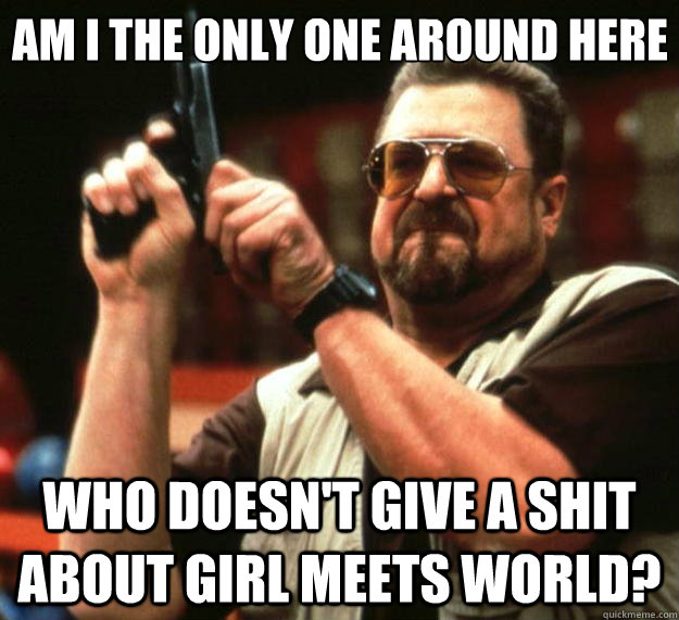 Am I the only one around here who doesn't give a shit about Girl Meets World?  Big Lebowski