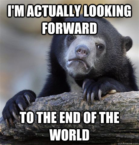 I'm actually looking forward to the end of the world  Confession Bear