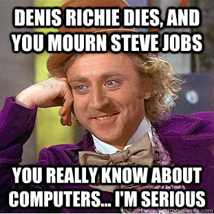 Denis Richie dies, and you mourn steve jobs you really know about computers... i'm serious  Creepy Wonka