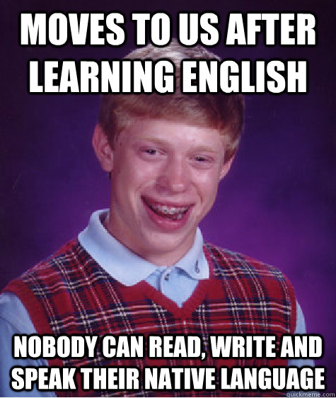 moves to us after learning english nobody can read, write and speak their native language  Bad Luck Brian