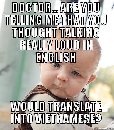 DOCTOR... ARE YOU TELLING ME THAT YOU THOUGHT TALKING REALLY LOUD IN ENGLISH WOULD TRANSLATE INTO VIETNAMESE? skeptical baby