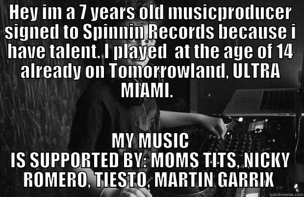 HEY IM A 7 YEARS OLD MUSICPRODUCER SIGNED TO SPINNIN RECORDS BECAUSE I HAVE TALENT. I PLAYED  AT THE AGE OF 14 ALREADY ON TOMORROWLAND, ULTRA MIAMI.   MY MUSIC IS SUPPORTED BY: MOMS TITS, NICKY ROMERO, TIESTO, MARTIN GARRIX  Misc