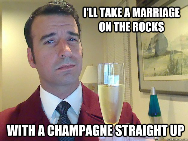 I'll take a marriage on the rocks With a champagne straight up  
