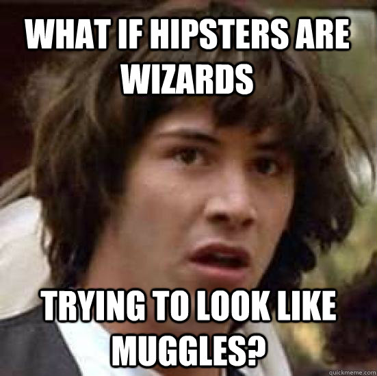 what if hipsters are wizards trying to look like muggles?  conspiracy keanu