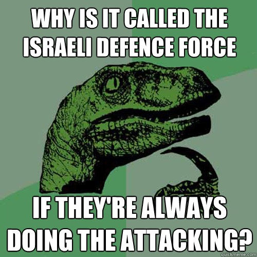 WHY IS IT CALLED THE ISRAELI DEFENCE FORCE IF THEY'RE ALWAYS DOING THE ATTACKING?  Philosoraptor