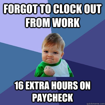 forgot to clock out from work 16 extra hours on paycheck  Success Kid