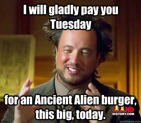 I will gladly pay you Tuesday for an Ancient Alien burger, this big, today.  Giorgio A Tsoukalos