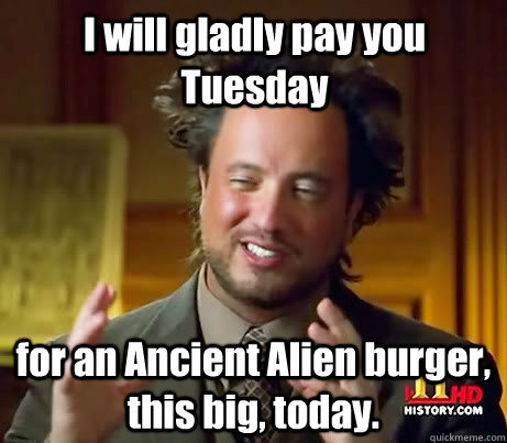 I will gladly pay you Tuesday for an Ancient Alien burger, this big, today. - I will gladly pay you Tuesday for an Ancient Alien burger, this big, today.  Giorgio A Tsoukalos