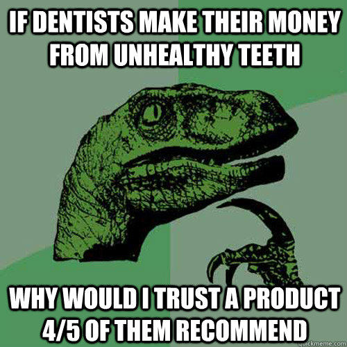 If dentists make their money from unhealthy teeth Why would i trust a product 4/5 of them recommend  
