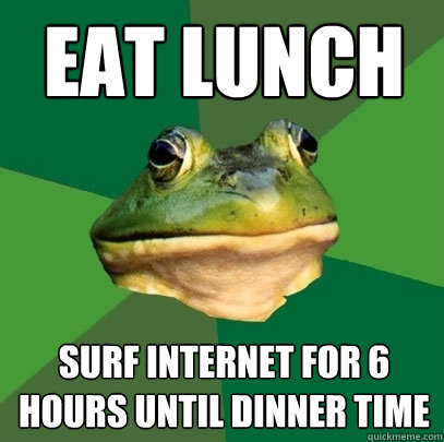 Eat lunch surf internet for 6 hours until dinner time - Eat lunch surf internet for 6 hours until dinner time  Foul Bachelor Frog