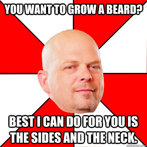 You want to grow a beard? Best I can do for you is the sides and the neck.  Pawn Star