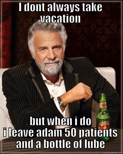 I DONT ALWAYS TAKE VACATION BUT WHEN I DO I LEAVE ADAM 50 PATIENTS AND A BOTTLE OF LUBE The Most Interesting Man In The World