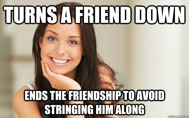 turns a friend down ends the friendship to avoid stringing him along  Good Girl Gina