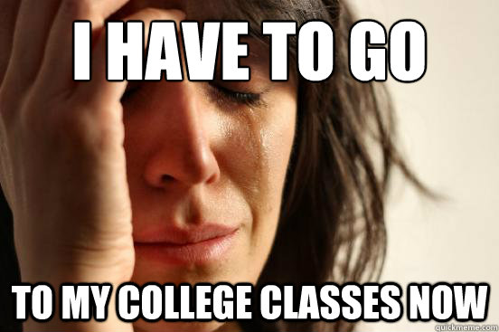 I have to go to my college classes now - I have to go to my college classes now  First World Problems