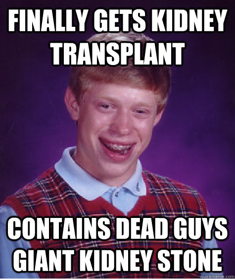 finally Gets Kidney transplant contains dead guys giant kidney stone  Bad Luck Brian