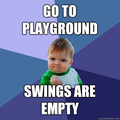 go to playground swings are empty  Success Kid