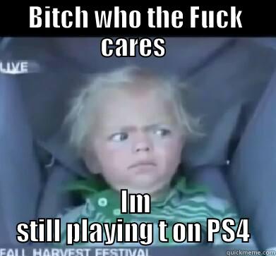 BITCH WHO THE FUCK CARES  IM STILL PLAYING T ON PS4  Misc