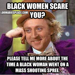 Black Women Scare You? please tell me more about the time a black woman went on a mass shooting spree. LorMariesPlace.com - Black Women Scare You? please tell me more about the time a black woman went on a mass shooting spree. LorMariesPlace.com  Condescending Wonka