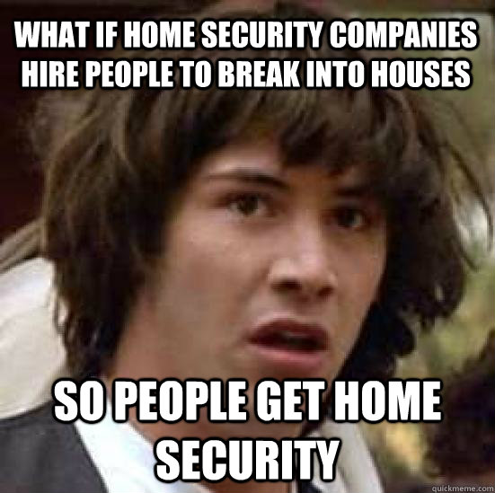 What if home security companies hire people to break into houses so people get home security  conspiracy keanu