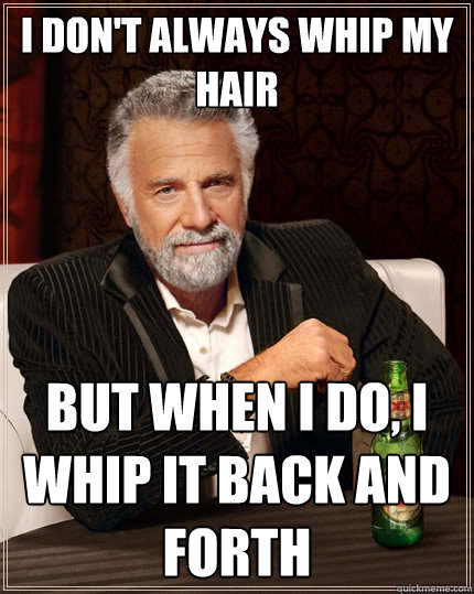 I don't always whip my hair But when I do, I whip it back and forth  The Most Interesting Man In The World