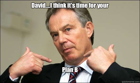 David....I think it's time for your 
 Plan B
  Tony Blair