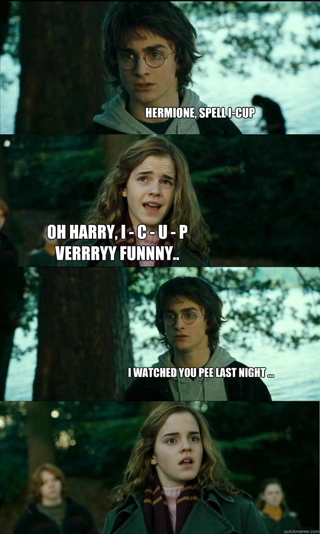 Hermione, Spell I-CUP Oh harry, I - C - U - P
verrryy funnny..
 I watched you pee last night ...  Horny Harry