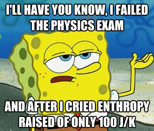 I'll have you know, I failed the physics exam and after i cried enthropy raised of only 100 j/K - I'll have you know, I failed the physics exam and after i cried enthropy raised of only 100 j/K  Tough Spongebob