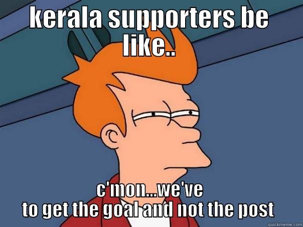 KERALA SUPPORTERS BE LIKE.. C'MON...WE'VE TO GET THE GOAL AND NOT THE POST  Futurama Fry